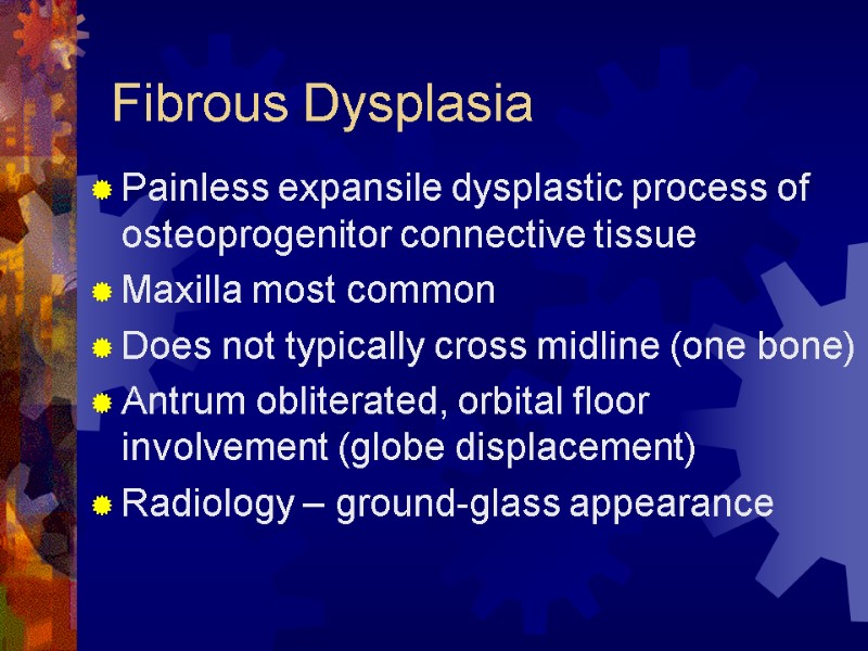 Fibrous Dysplasia Painless expansile dysplastic process of osteoprogenitor connective tissue Maxilla most common 